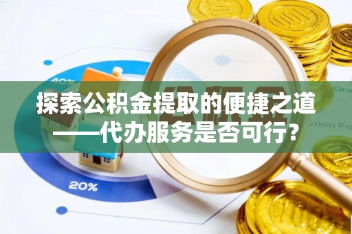 攸县探索公积金提取的便捷之道——代办服务是否可行？