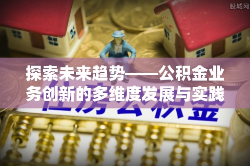 攸县探索未来趋势——公积金业务创新的多维度发展与实践