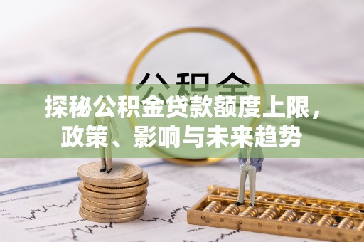 攸县探秘公积金贷款额度上限，政策、影响与未来趋势