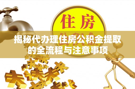 攸县揭秘代办理住房公积金提取的全流程与注意事项