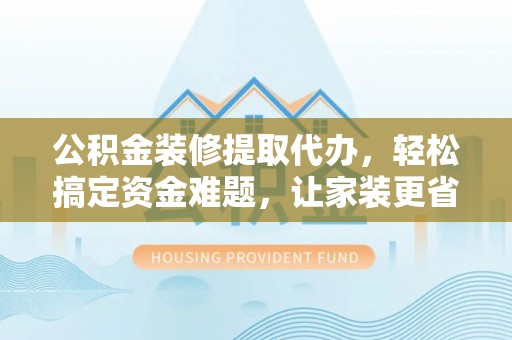 攸县公积金装修提取代办，轻松搞定资金难题，让家装更省心