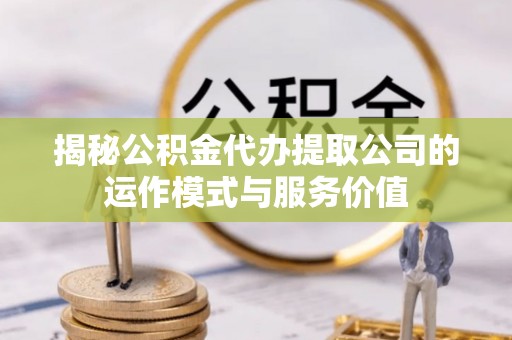 攸县揭秘公积金代办提取公司的运作模式与服务价值