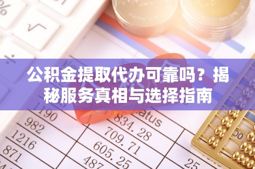 攸县公积金提取代办可靠吗？揭秘服务真相与选择指南
