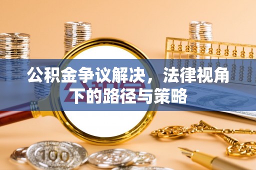 攸县公积金争议解决，法律视角下的路径与策略