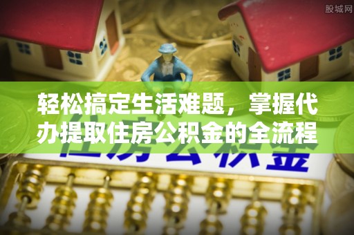 攸县轻松搞定生活难题，掌握代办提取住房公积金的全流程
