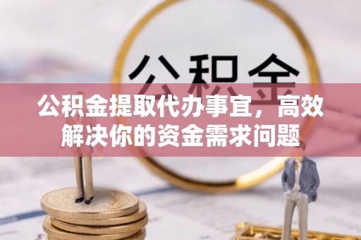 攸县公积金提取代办事宜，高效解决你的资金需求问题
