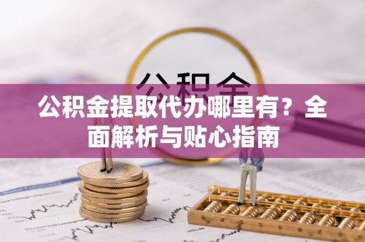 攸县公积金提取代办哪里有？全面解析与贴心指南