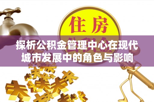 攸县探析公积金管理中心在现代城市发展中的角色与影响