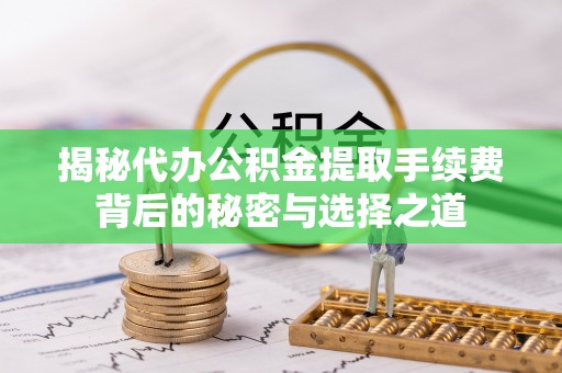 攸县揭秘代办公积金提取手续费背后的秘密与选择之道