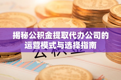 攸县揭秘公积金提取代办公司的运营模式与选择指南