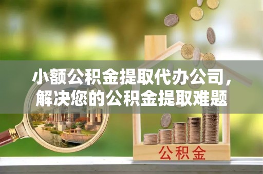 攸县小额公积金提取代办公司，解决您的公积金提取难题