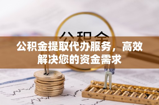 攸县公积金提取代办服务，高效解决您的资金需求