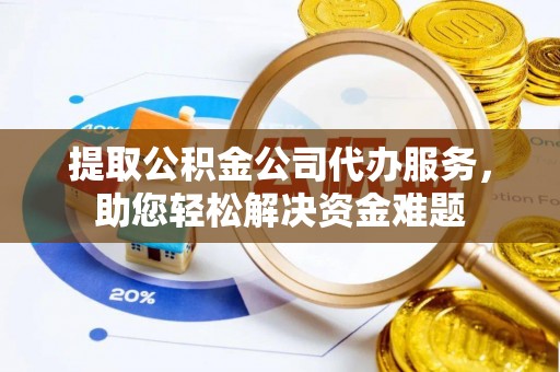 攸县提取公积金公司代办服务，助您轻松解决资金难题