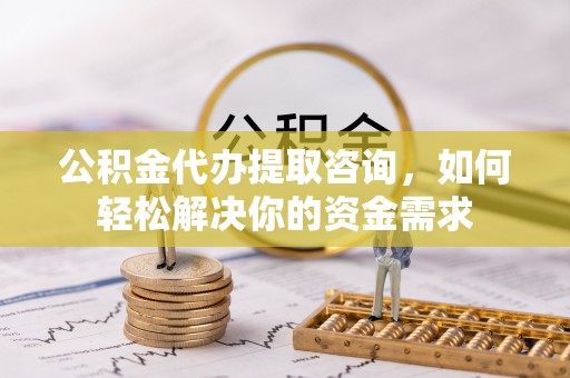 攸县公积金代办提取咨询，如何轻松解决你的资金需求