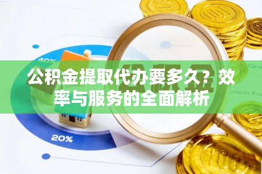 攸县公积金提取代办要多久？效率与服务的全面解析