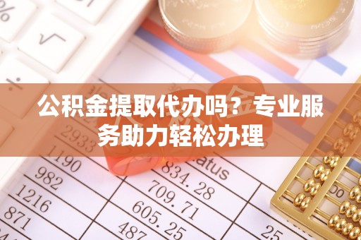 攸县公积金提取代办吗？专业服务助力轻松办理