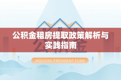 攸县公积金租房提取政策解析与实践指南