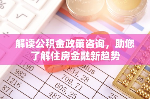 攸县解读公积金政策咨询，助您了解住房金融新趋势
