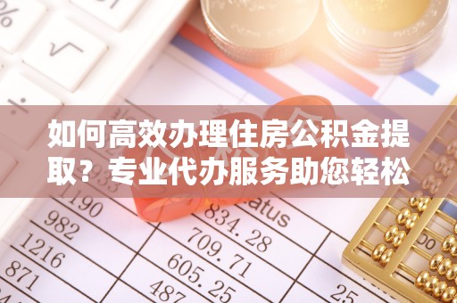 攸县如何高效办理住房公积金提取？专业代办服务助您轻松搞定
