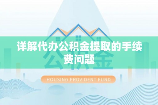攸县详解代办公积金提取的手续费问题