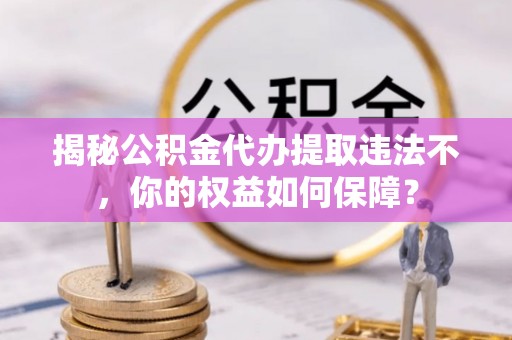 攸县揭秘公积金代办提取违法不，你的权益如何保障？