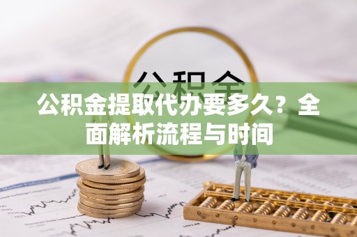攸县公积金提取代办要多久？全面解析流程与时间