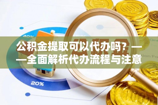 攸县公积金提取可以代办吗？——全面解析代办流程与注意事项