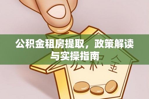 攸县公积金租房提取，政策解读与实操指南
